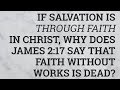 If salvation is through faith in christ why does james 217 say that faith without works is dead