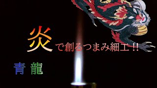 炎で創るつまみ細工‼（ 青 龍 ）