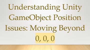Understanding Unity GameObject Position Issues: Moving Beyond 0, 0, 0
