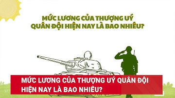 Mức lương của Thượng uý Quân đội hiện nay là bao nhiêu? | Báo Lao Động