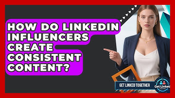 How Do LinkedIn Influencers Create Consistent Content? - Get Linked Together