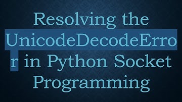 Resolving the UnicodeDecodeError in Python Socket Programming