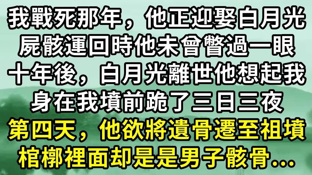 我戰死那年，他正迎娶白月光。屍骸運回時他未曾瞥過一眼。十年後，白月光離世他想起我。身在我墳前跪了三日三夜。第四天，他欲將遺骨遷至祖墳。棺槨裡面却是是男子骸骨...#小说