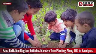 Rana Battalion Bagtore Initiates Massive Tree Planting Along LOC in Bandipora