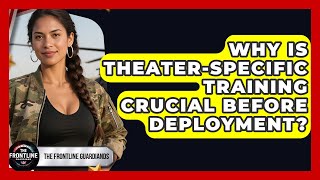 Why Is Theater-Specific Training Crucial Before Deployment? - The Frontline Guardians