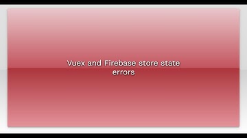 Vuex and Firebase store state errors