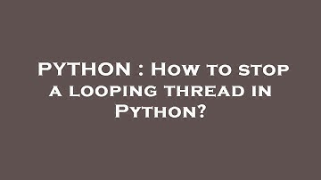 PYTHON : How to stop a looping thread in Python?