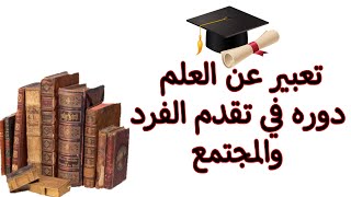 تعبير عن العلم وأهميته ودوره في تقدم الفرد والمجتمع