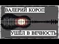 Валерий Короп ушёл в Вечность!