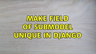 Make field of submodel unique in django (2 Solutions!!)