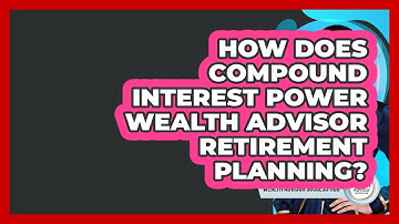 How Does Compound Interest Power Wealth Advisor Retirement Planning? - Wealth Advisor Success Hub