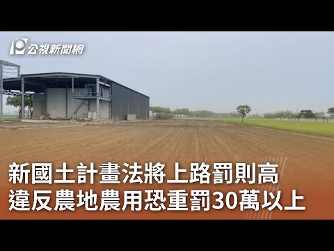 新國土計畫法將上路罰則高 違反農地農用恐重罰30萬以上｜20240527 公視中晝新聞