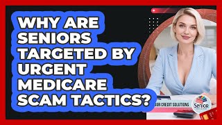 Why Are Seniors Targeted By Urgent Medicare Scam Tactics? - Senior Credit Solutions