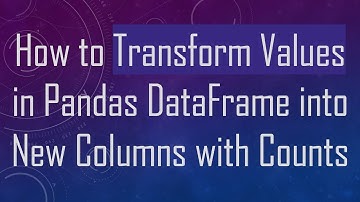 How to Transform Values in Pandas DataFrame into New Columns with Counts