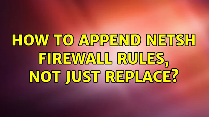 How to append netsh firewall rules, not just replace?