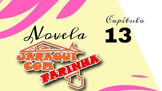 NOVELA JARAQUI COM FARINHA - CAPITULO 13