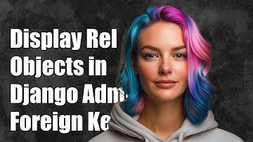 How to Display Related Objects in Django Admin Using Foreign Keys