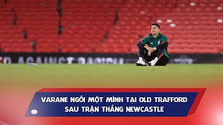 Varane ngồi một mình tại Old Trafford sau trận thắng Newcastle