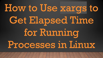 How to Use xargs to Get Elapsed Time for Running Processes in Linux
