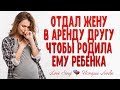 Отдал жену в аренду другу, чтобы родила ему ребенка. Истории любви