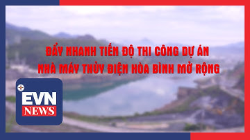 ĐẨY NHANH TIẾN ĐỘ THI CÔNG DỰ ÁN NHÀ MÁY THỦY ĐIỆN HÒA BÌNH MỞ RỘNG