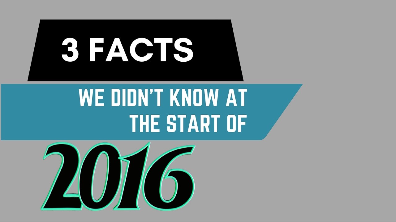 3 Facts We didn't Know At the Start of 2016!