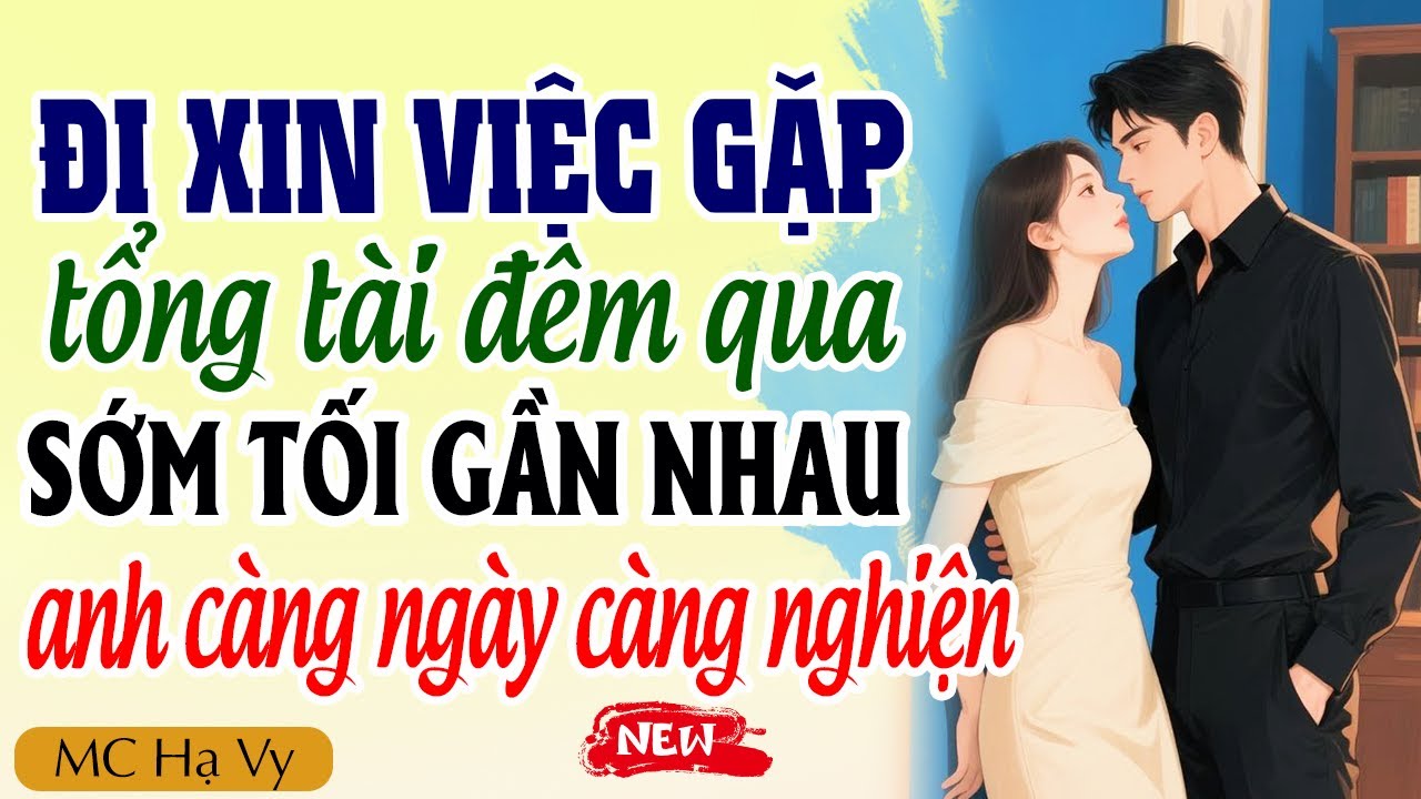 Kể Chuyện Ngôn Tình 2025 | Đi Xin Việc Gặp Tổng Tài Đêm Qua Sớm Tối Gần Nhau Càng Ngày Càng Nghiện