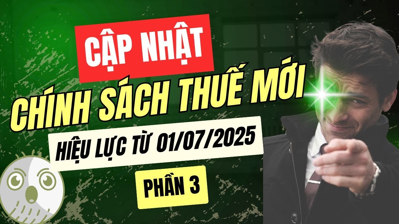 Cập nhật chính sách thuế mới hiệu lực từ 01/07/2025 | Phần 3