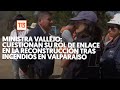 Incendios en Valparaíso: cuestionan a Vallejo por dejar rol de enlace