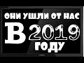 ОНИ УШЛИ ОТ НАС В 2019 ГОДУ