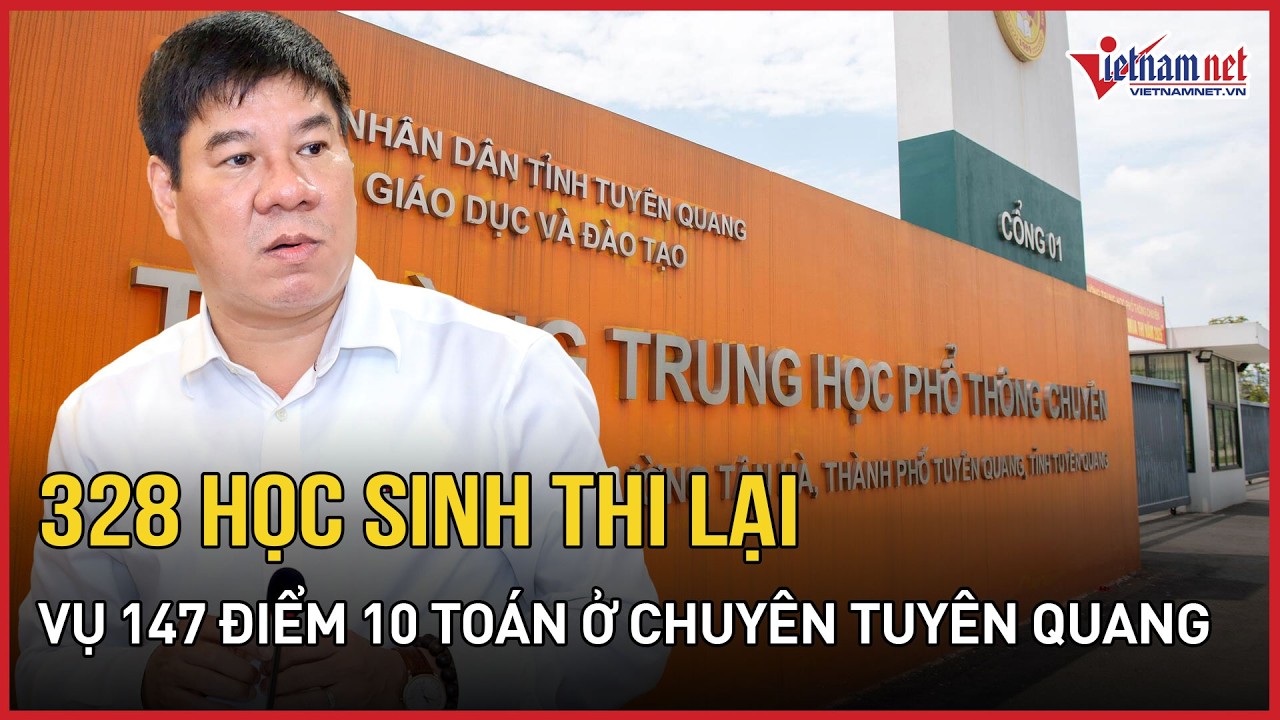 Vụ 147 điểm 10 Toán ở Trường Chuyên Tuyên Quang: 328 thí sinh thi lại tốt nghiệp | Báo VietNamNet