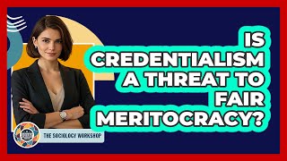 Is Credentialism A Threat To Fair Meritocracy? - The Sociology Workshop