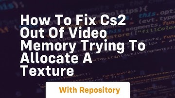 How to fix cs2 out of video memory trying to allocate a texture