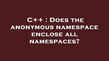 C++ : Does the anonymous namespace enclose all namespaces?
