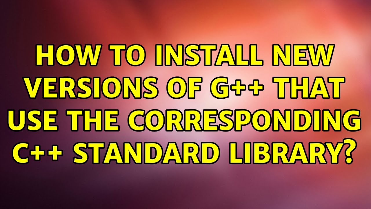 Ubuntu: How to install new versions of G++ that use the corresponding ...