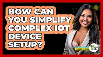 How Can You Simplify Complex IoT Device Setup? - Talking Tech Trends
