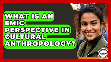 What Is An Emic Perspective In Cultural Anthropology? - Anthropology Insights