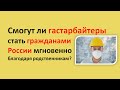 Смогут ли гастарбайтеры стать гражданами России мгновенно благодаря родственникам?