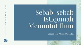 Sebab-sebab Istiqomah dalam Menuntut Ilmu - Ustadz Lalu Ahmad Yani, Lc. - Kajian Muslimah
