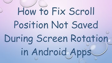 How to Fix Scroll Position Not Saved During Screen Rotation in Android Apps