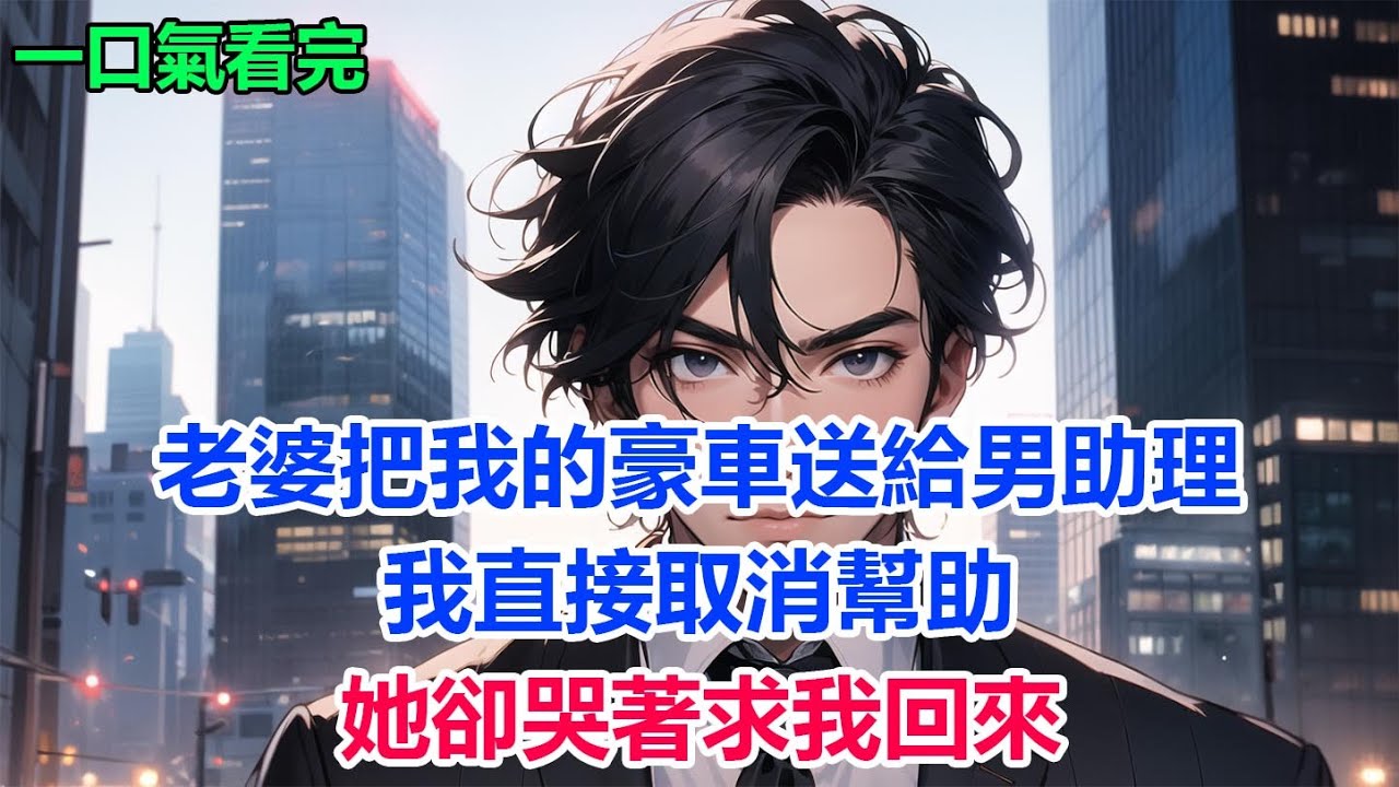 老婆把我的豪車送給男助理，我直接取消幫助，她卻哭著求我回來#故事 #小說 #爽文