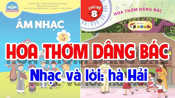 CHỦ ĐỀ 8: HOA THƠM DÂNG BÁC - ÂM NHẠC LỚP 5 - CHÂN TRỜI SÁNG TẠO