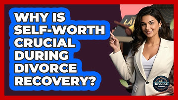 Why Is Self-worth Crucial During Divorce Recovery? - Get Divorce Answers