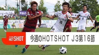 【今週のHOT SHOT！】：２０１８明治安田Ｊ３第１６節