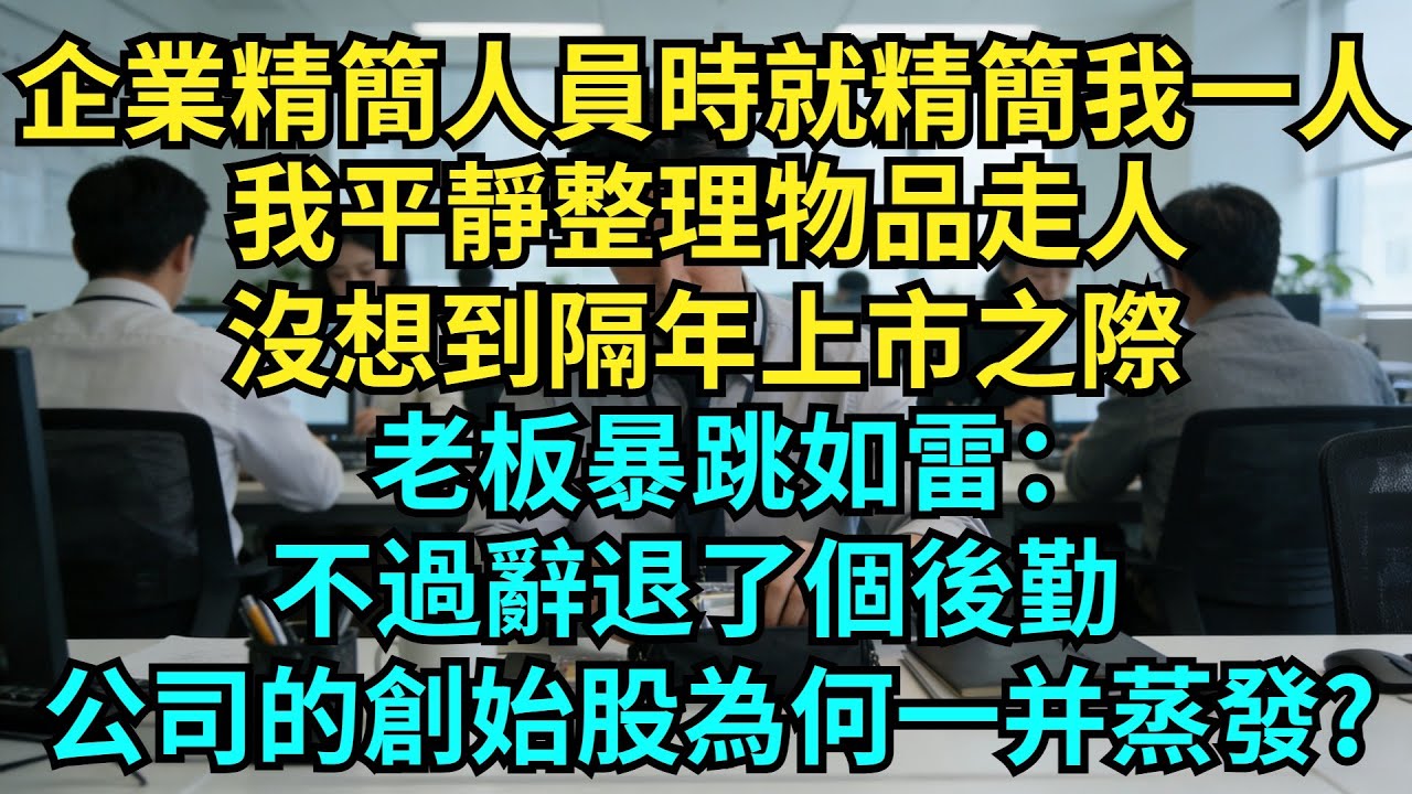 企業精簡人員時就精簡我一人,我平靜整理物品走人,沒想到隔年上市之際,老板暴跳如雷:不過辭退了個後勤,公司的創始股為何一並蒸發?【奇聞秘事 ...