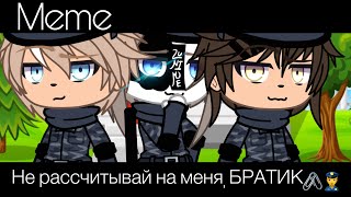 ||meme|| не рассчитывай на меня, БРАТИК🖇👮‍♀️ ||Gacha Life||