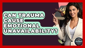 Can Trauma Cause Emotional Unavailability? - Get Divorce Answers