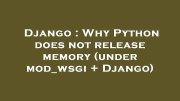 Django : Why Python does not release memory (under mod_wsgi + Django)