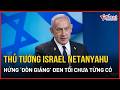 Mỹ - Iran ‘bắt tay’: Thủ tướng Israel Netanyahu hứng ‘đòn giáng’ đen tối chưa từng có?