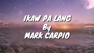 Ikaw Pa Lang - Mark Carpio Lyrics